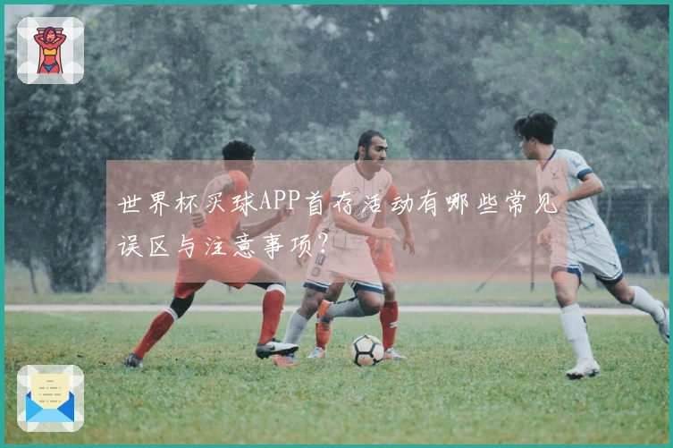 世界杯买球APP首存活动有哪些常见误区与注意事项？