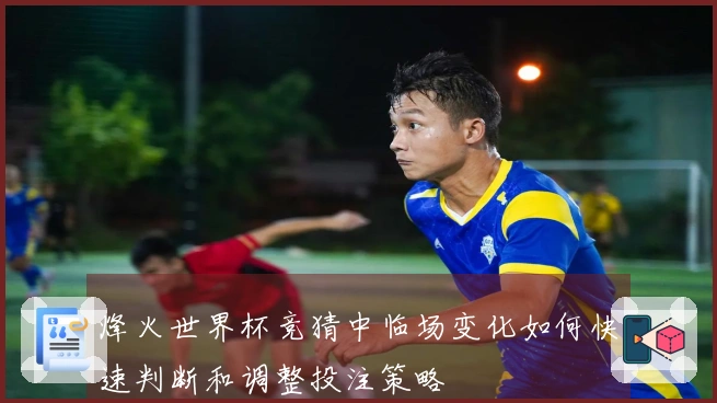 烽火世界杯竞猜中临场变化如何快速判断和调整投注策略