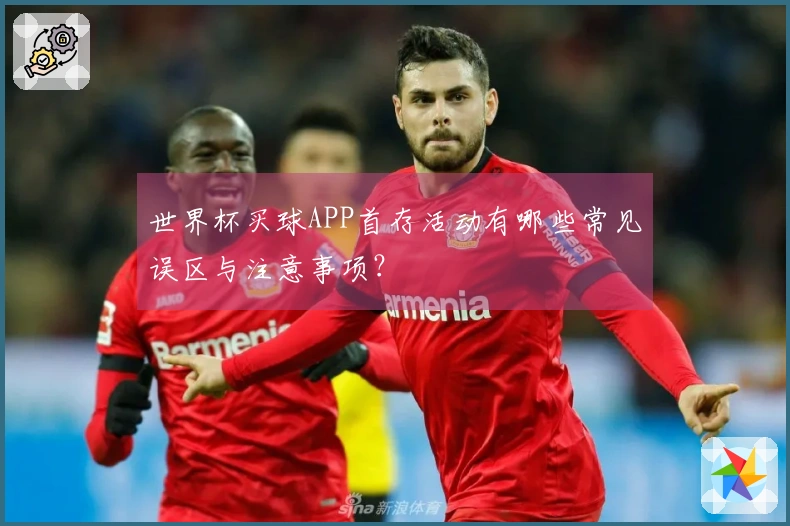 世界杯买球APP首存活动有哪些常见误区与注意事项？
