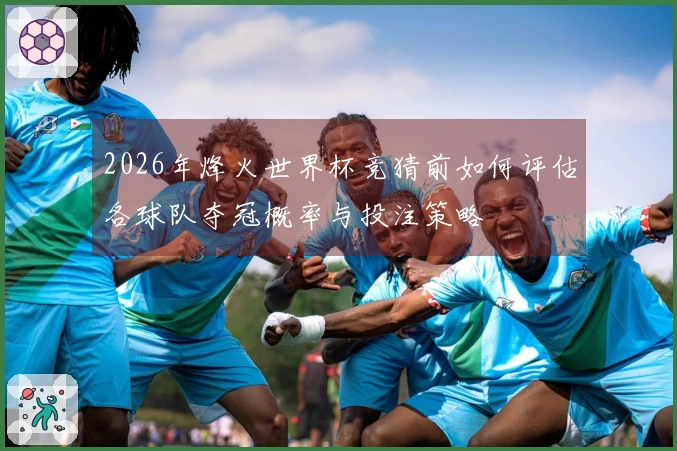 2026年烽火世界杯竞猜前如何评估各球队夺冠概率与投注策略