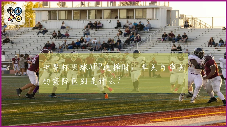 世界杯买球APP选择时，单关与串关的实际区别是什么？