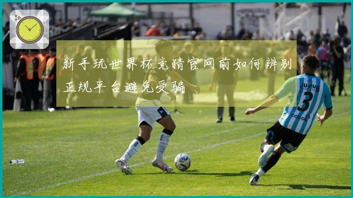 新手玩世界杯竞猜官网前如何辨别正规平台避免受骗