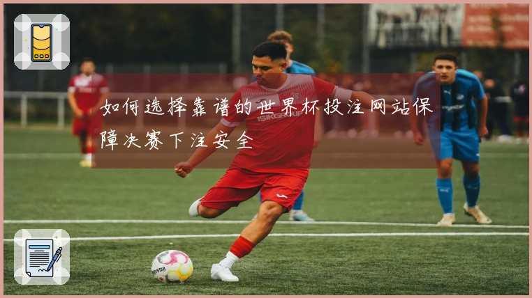 如何选择靠谱的世界杯投注网站保障决赛下注安全