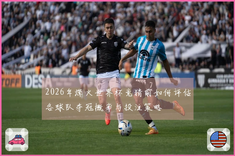 2026年烽火世界杯竞猜前如何评估各球队夺冠概率与投注策略
