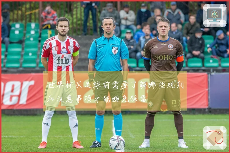 世界杯买足球前需要了解哪些规则和注意事项才能避免踩雷